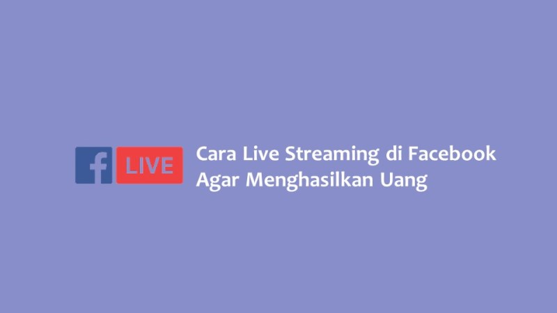 Cara Live Streaming di Facebook Agar Bisa Menghasilkan Uang