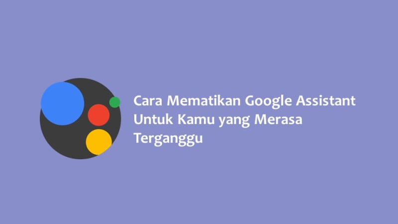 Cara Mematikan Google Assistant Untuk Kamu yang Merasa Terganggu