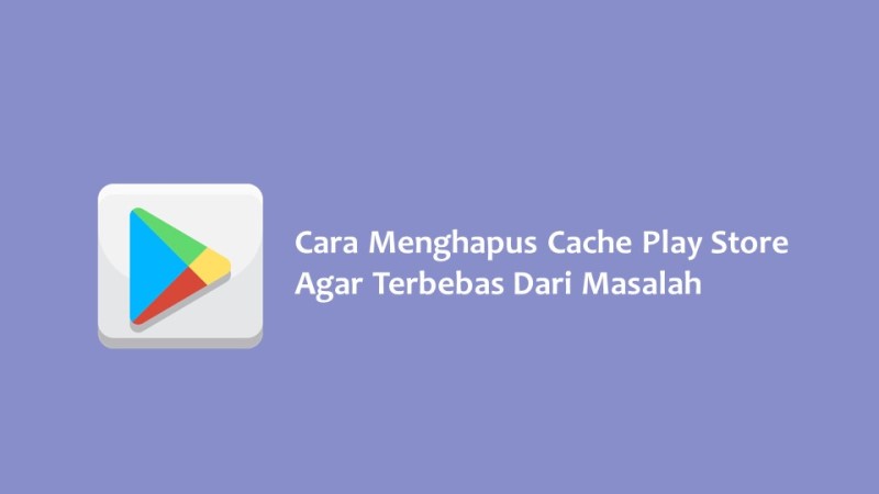 Cara Menghapus Cache Play Store Agar Terbebas Dari Masalah