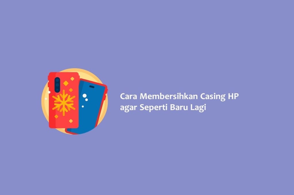 Cara Membersihkan Casing HP agar Seperti Baru Lagi