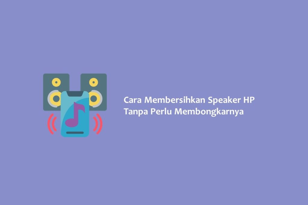 Cara Membersihkan Speaker HP Tanpa Perlu Membongkarnya