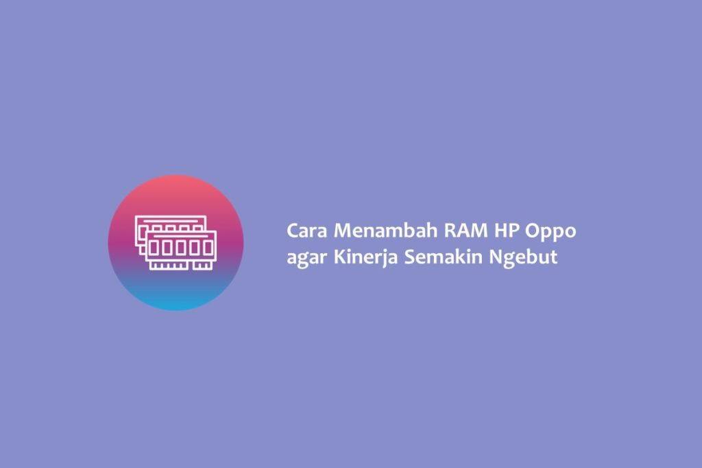 Cara Menambah RAM HP Oppo agar Kinerja Semakin Ngebut