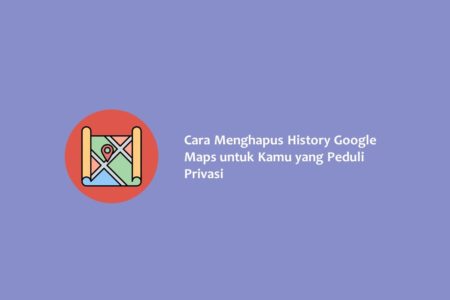Cara Menghapus History Google Maps untuk Kamu yang Peduli Privasi