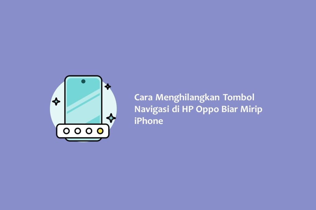 Cara Menghilangkan Tombol Navigasi di HP Oppo Biar Mirip iPhone