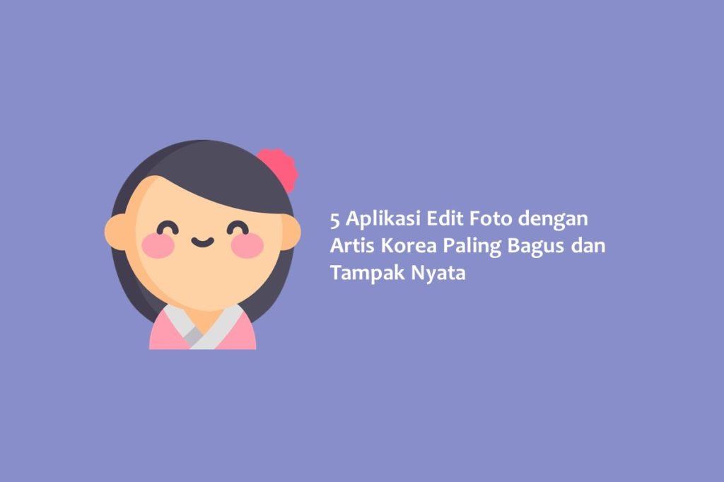 5 Aplikasi Edit Foto dengan Artis Korea Paling Bagus dan Tampak Nyata