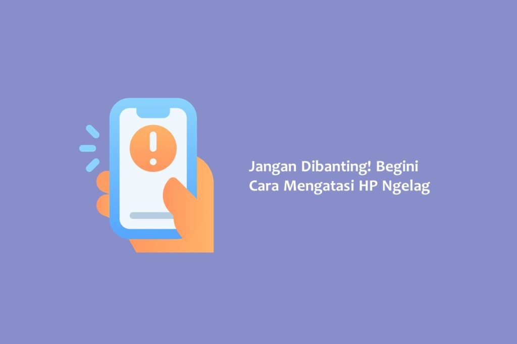 Jangan Dibanting Begini Cara Mengatasi HP Ngelag