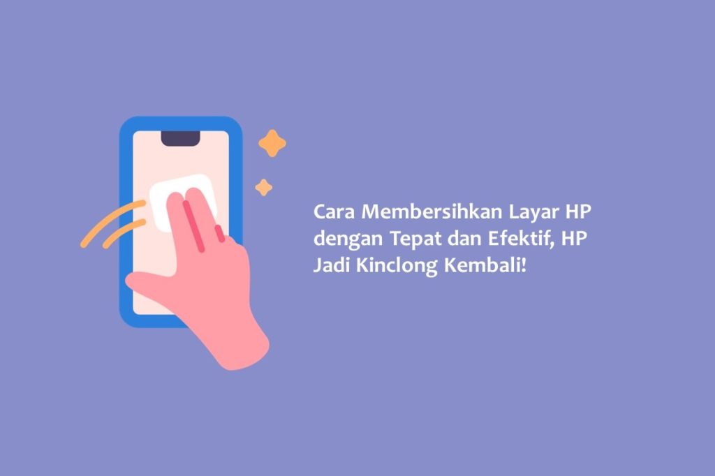 Cara Membersihkan Layar HP dengan Tepat dan Efektif HP Jadi Kinclong Kembali