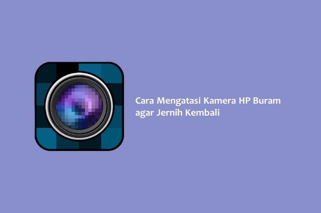 Cara Mengatasi Kamera HP Buram agar Jernih Kembali