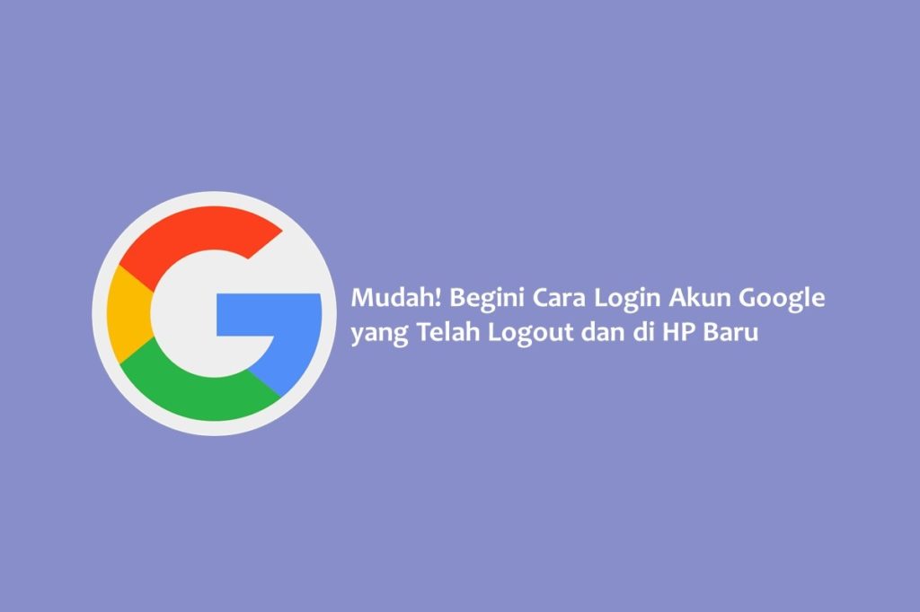 Mudah Begini Cara Login Akun Google yang Telah Logout dan di HP Baru