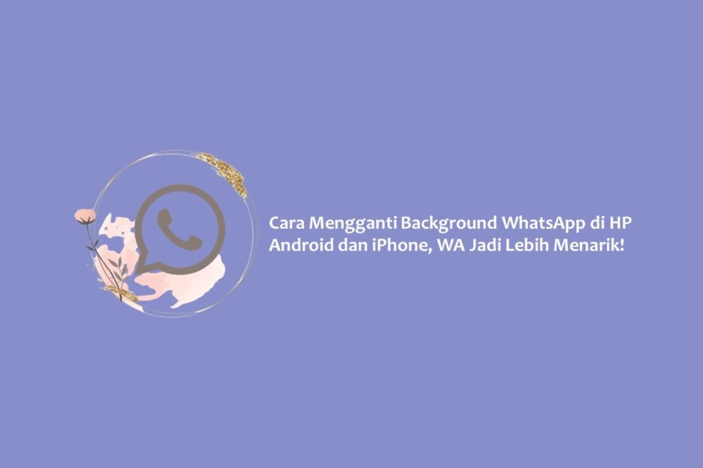 Cara Mengganti Background WhatsApp di HP Android dan iPhone, WA Jadi Lebih Menarik!