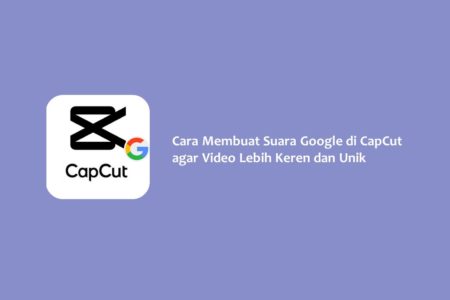Cara Membuat Suara Google di CapCut agar Video Lebih Keren dan Unik