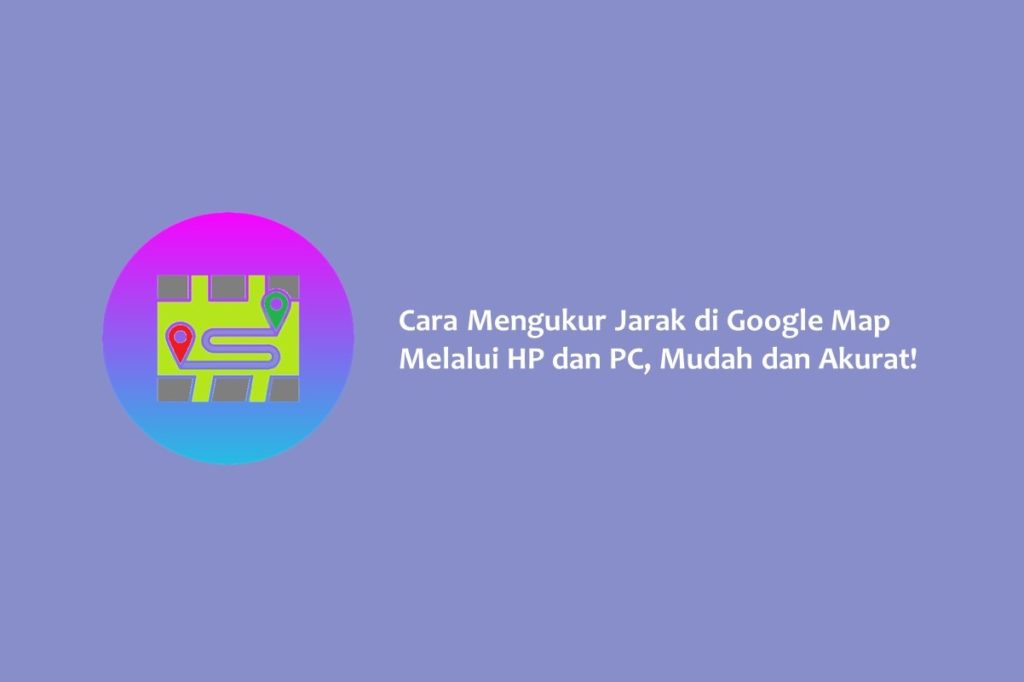 Cara Mengukur Jarak di Google Map Melalui HP dan PC, Mudah dan Akurat!