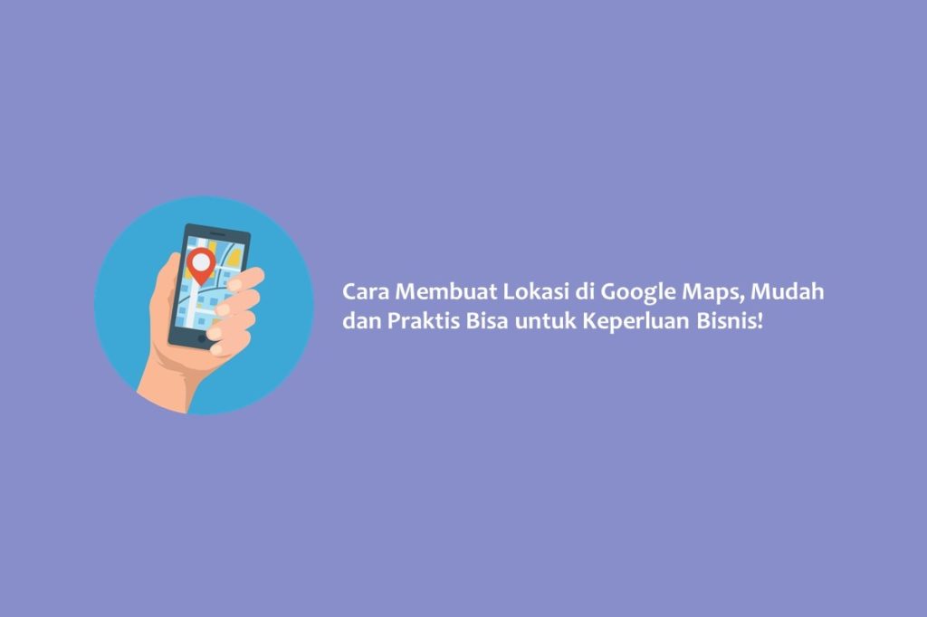 Cara Membuat Lokasi di Google Maps, Mudah dan Praktis Bisa untuk Keperluan Bisnis!