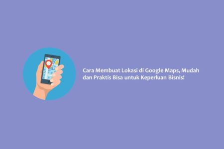 Cara Membuat Lokasi di Google Maps, Mudah dan Praktis Bisa untuk Keperluan Bisnis!