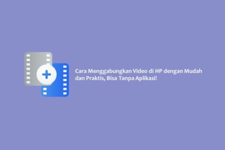 Cara Menggabungkan Video di HP dengan Mudah dan Praktis, Bisa Tanpa Aplikasi!