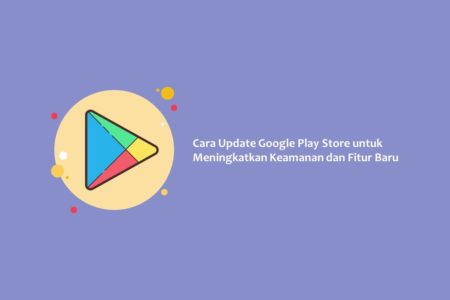 Cara Update Google Play Store untuk Meningkatkan Keamanan dan Fitur Baru