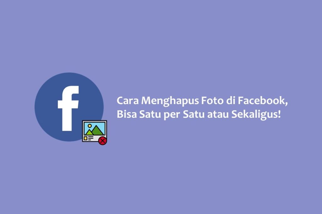 Cara Menghapus Foto di Facebook, Bisa Satu per Satu atau Sekaligus!