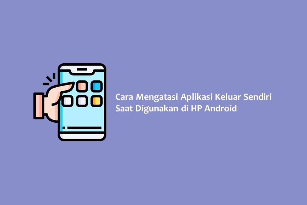 Cara Mengatasi Aplikasi Keluar Sendiri Saat Digunakan di HP Android