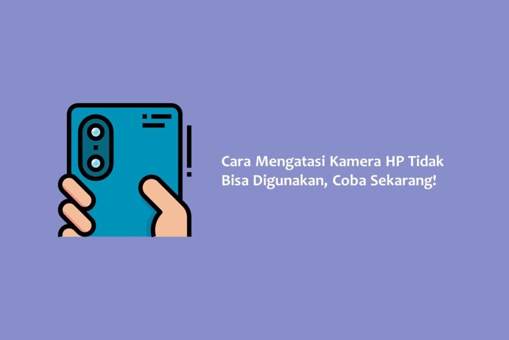 Cara Mengatasi Kamera HP Tidak Bisa Digunakan, Coba Sekarang!