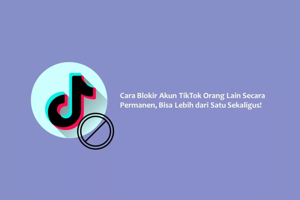 Cara Blokir Akun TikTok Orang Lain Secara Permanen, Bisa Lebih dari Satu Sekaliguss