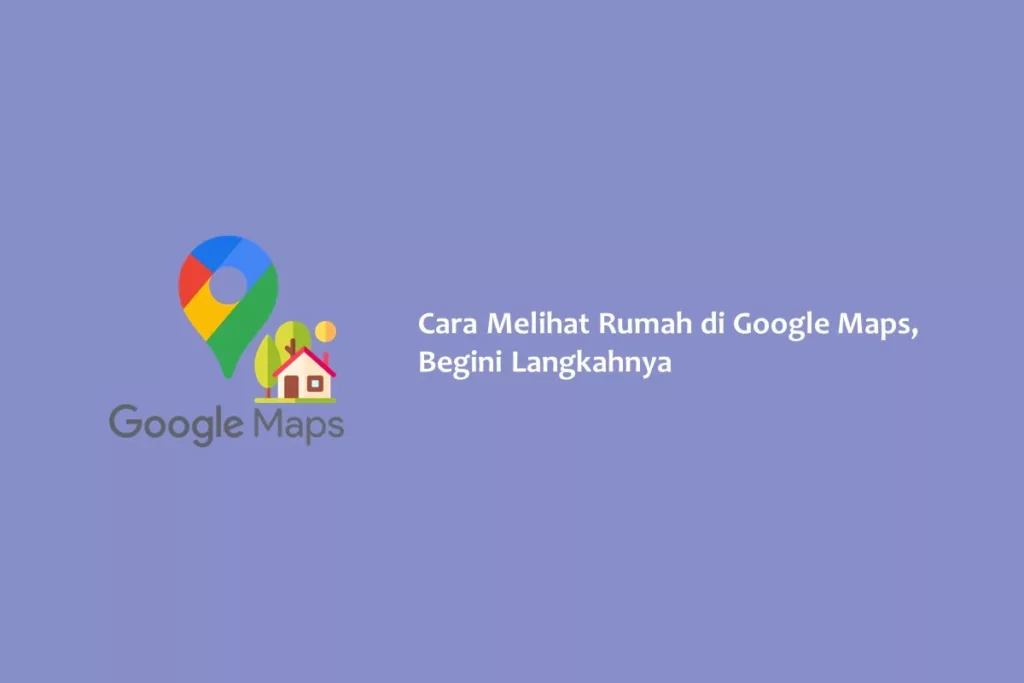 Cara Melihat Rumah di Google Maps, Begini Langkahnya