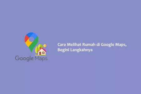 Cara Melihat Rumah di Google Maps, Begini Langkahnya