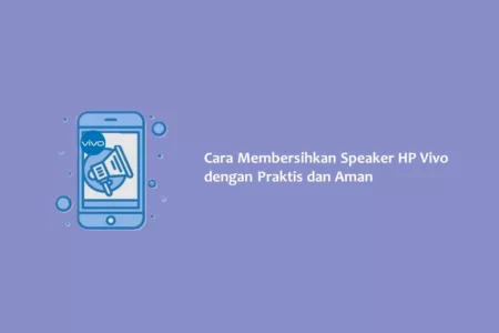 Cara Membersihkan Speaker HP Vivo dengan Praktis dan Aman