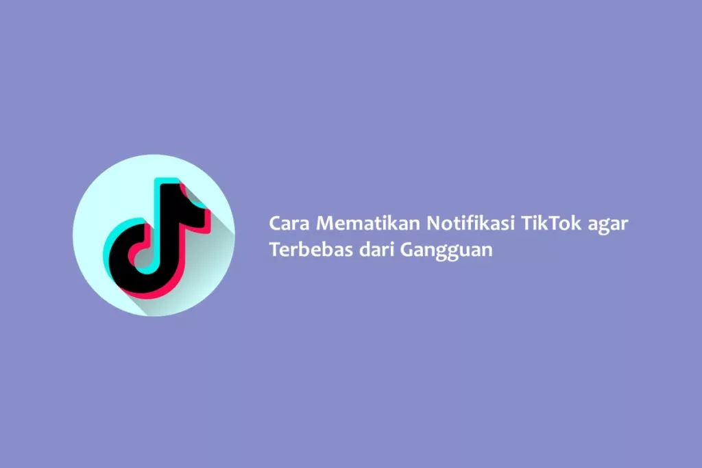 Cara Mematikan Notifikasi TikTok agar Terbebas dari Gangguan