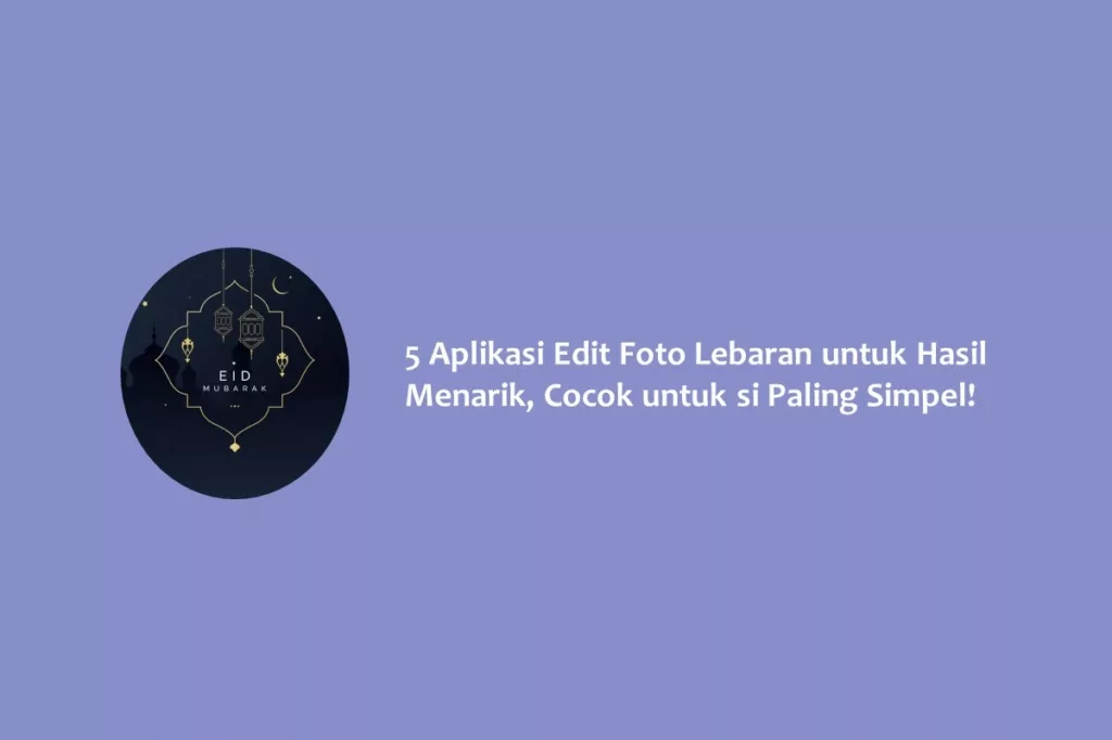 5 Aplikasi Edit Foto Lebaran untuk Hasil Menarik, Cocok untuk si Paling Simpel!