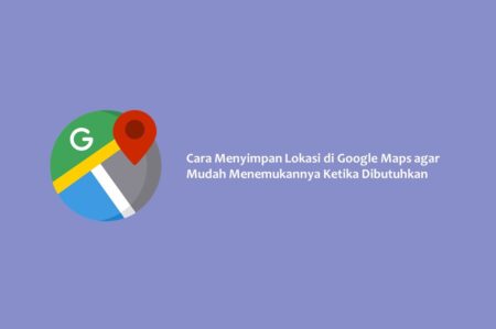 Cara Menyimpan Lokasi di Google Maps agar Mudah Menemukannya Ketika Dibutuhkan