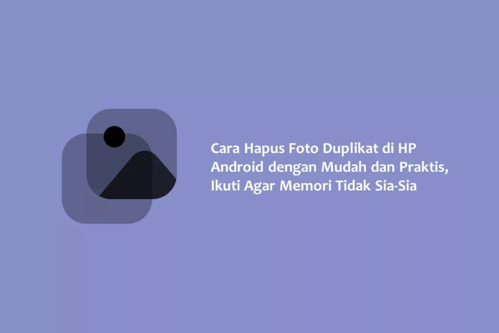 Cara Hapus Foto Duplikat di HP Android dengan Mudah dan Praktis, Ikuti Agar Memori Tidak Sia Sia
