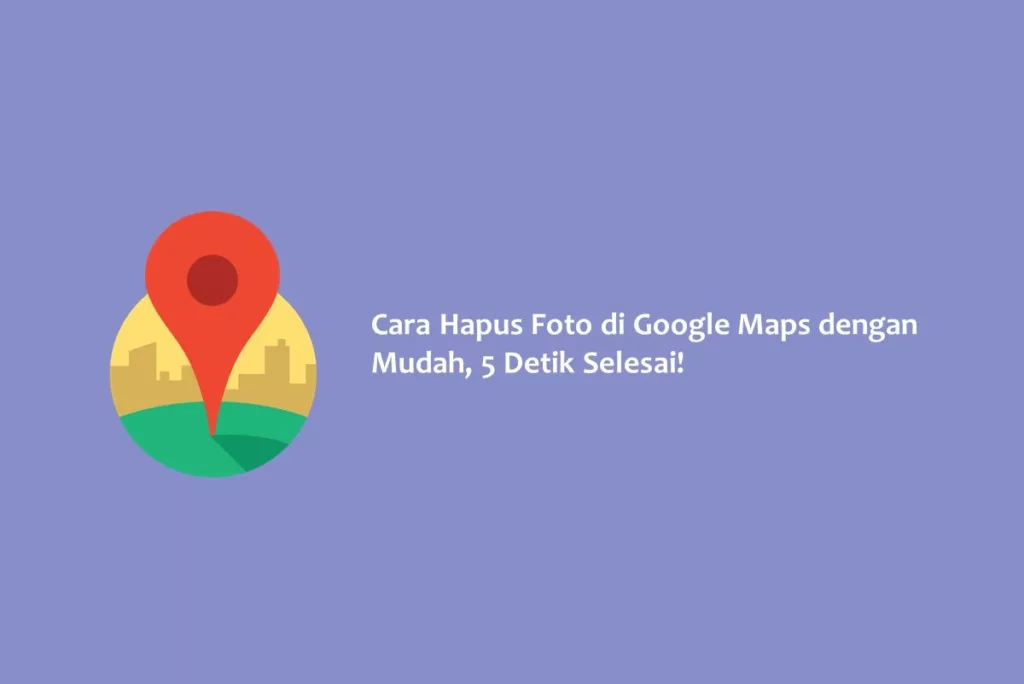 Cara Hapus Foto di Google Maps dengan Mudah, 5 Detik Selesai!