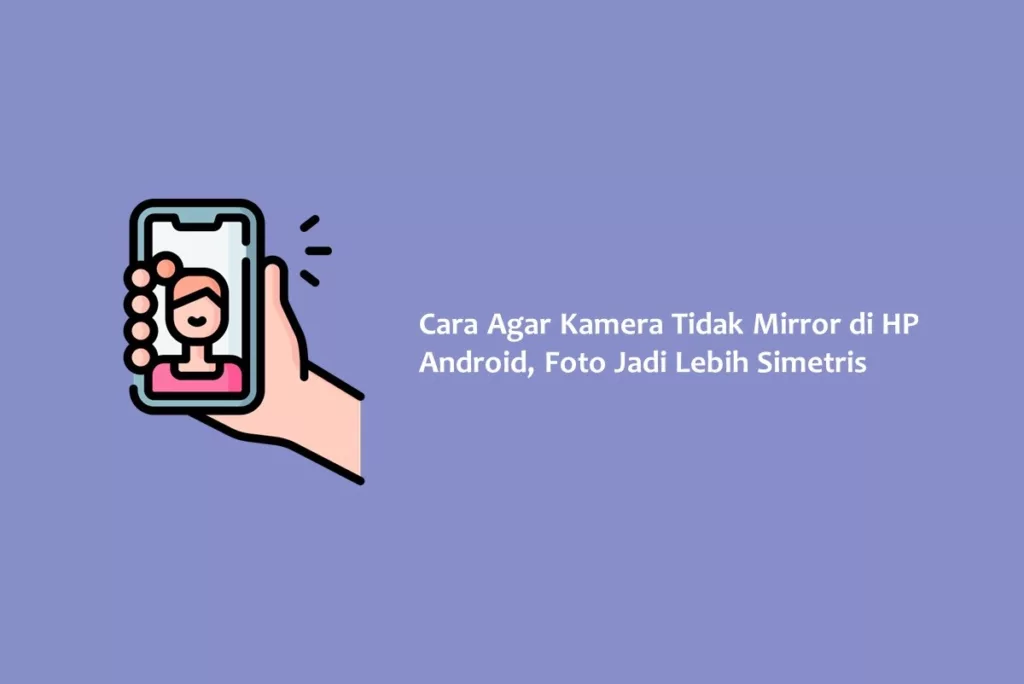 Cara Agar Kamera Tidak Mirror di HP Android, Foto Jadi Lebih Simetris