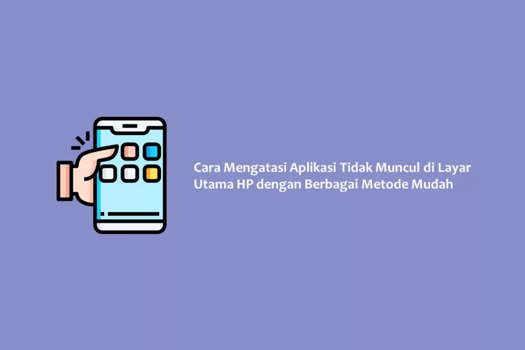 Cara Mengatasi Aplikasi Tidak Muncul di Layar Utama HP dengan Berbagai Metode Mudah