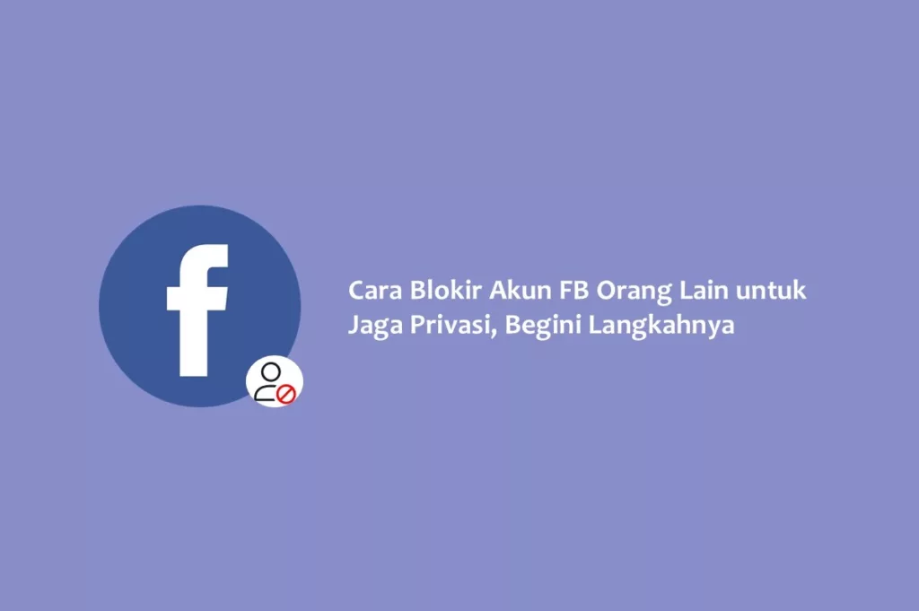 Cara Blokir Akun FB Orang Lain untuk Jaga Privasi, Begini Langkahnya