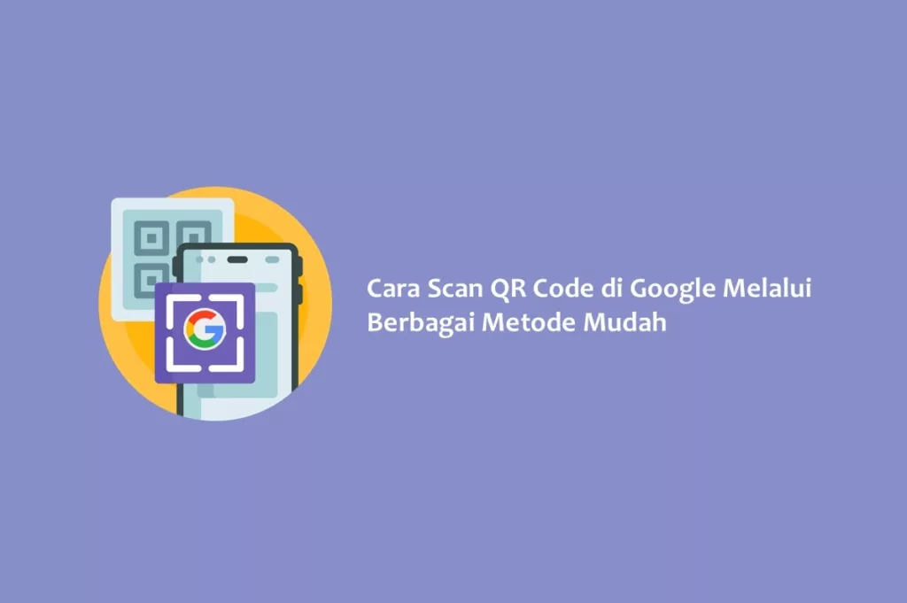 Cara Scan QR Code di Google Melalui Berbagai Metode Mudah