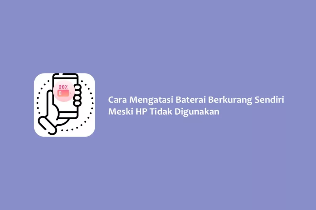 Cara Mengatasi Baterai Berkurang Sendiri Meski HP Tidak Digunakan