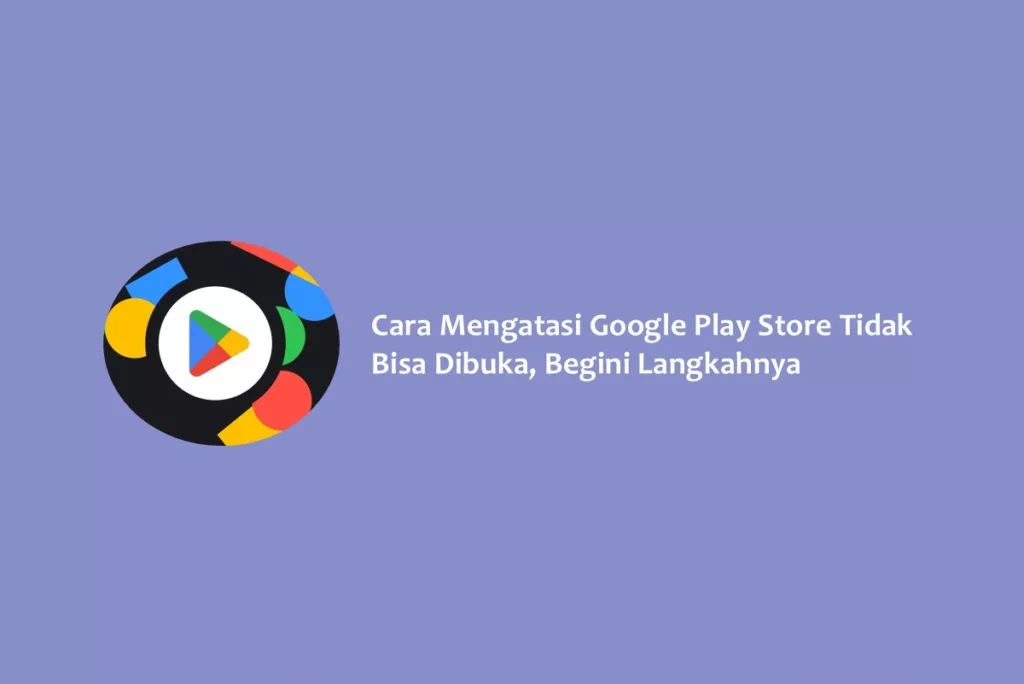 Cara Mengatasi Google Play Store Tidak Bisa Dibuka, Begini Langkahnya